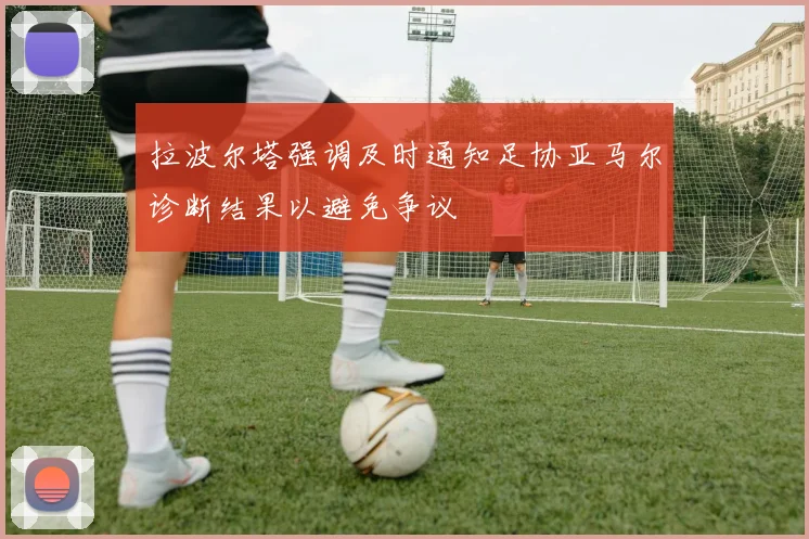 拉波尔塔强调及时通知足协亚马尔诊断结果以避免争议