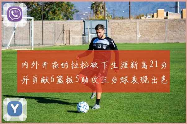 内外开花的拉松砍下生涯新高21分并贡献6篮板5助攻三分球表现出色