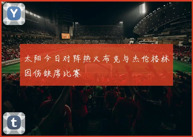 太阳今日对阵热火布克与杰伦格林因伤缺席比赛