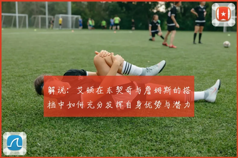 解说：艾顿在东契奇与詹姆斯的搭档中如何充分发挥自身优势与潜力