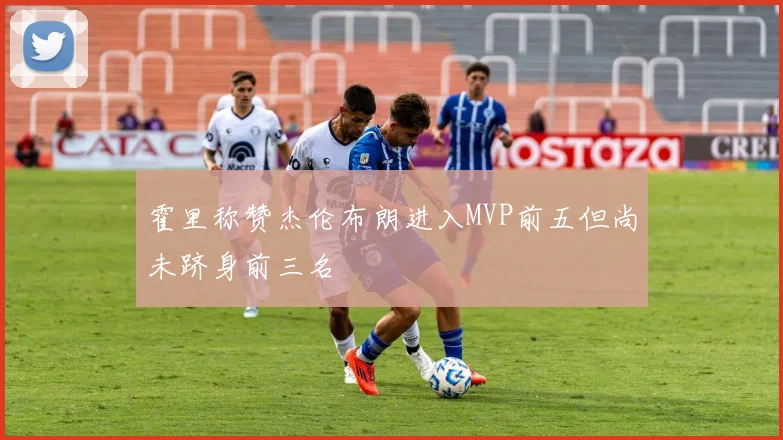霍里称赞杰伦布朗进入MVP前五但尚未跻身前三名