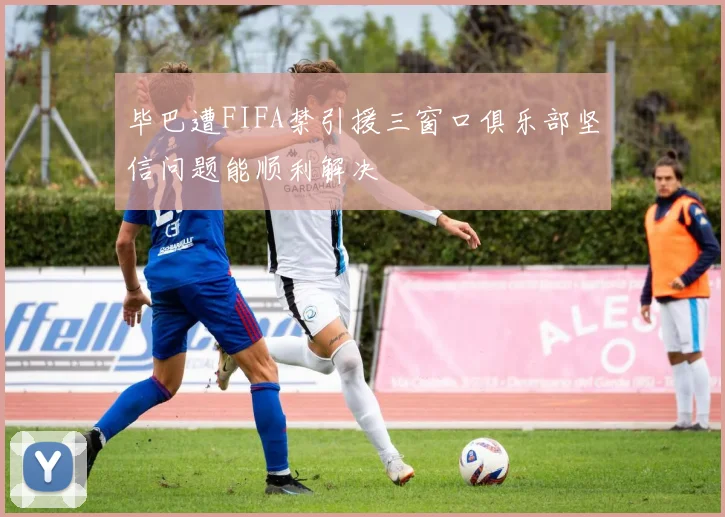 毕巴遭FIFA禁引援三窗口俱乐部坚信问题能顺利解决