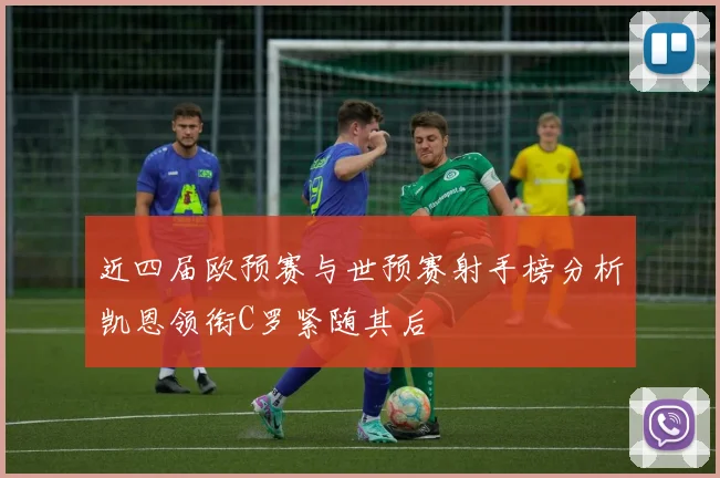 近四届欧预赛与世预赛射手榜分析凯恩领衔C罗紧随其后