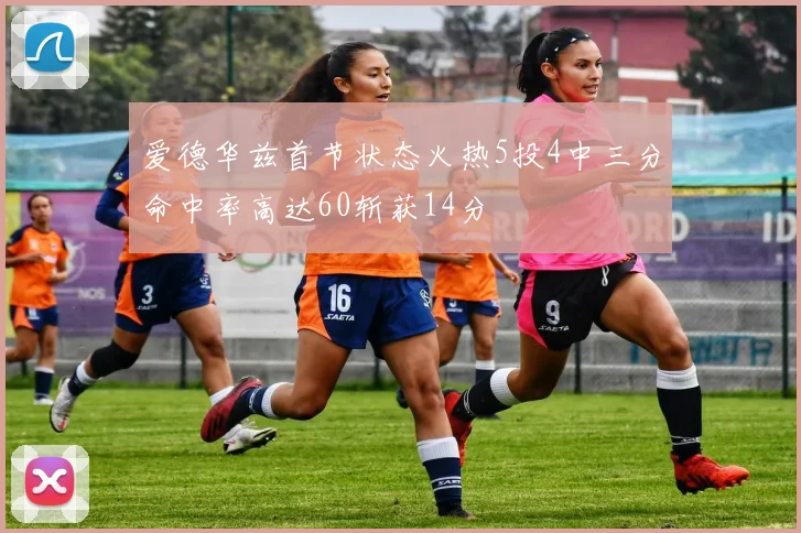 爱德华兹首节状态火热5投4中三分命中率高达60斩获14分